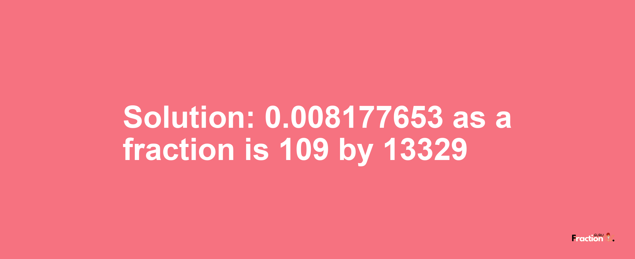 Solution:0.008177653 as a fraction is 109/13329